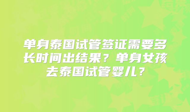 单身泰国试管签证需要多长时间出结果？单身女孩去泰国试管婴儿？