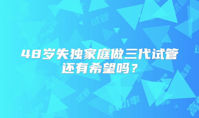 48岁失独家庭做三代试管还有希望吗？