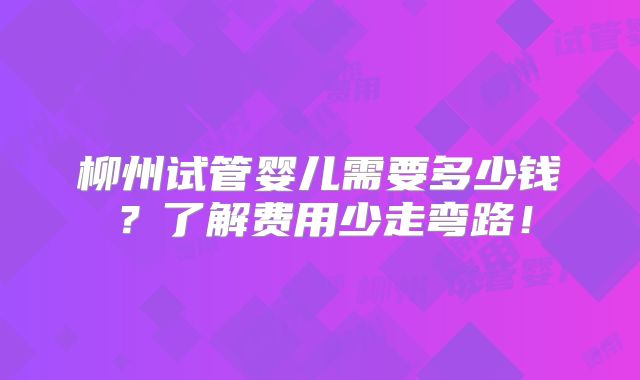 柳州试管婴儿需要多少钱?了解费用少走弯路!