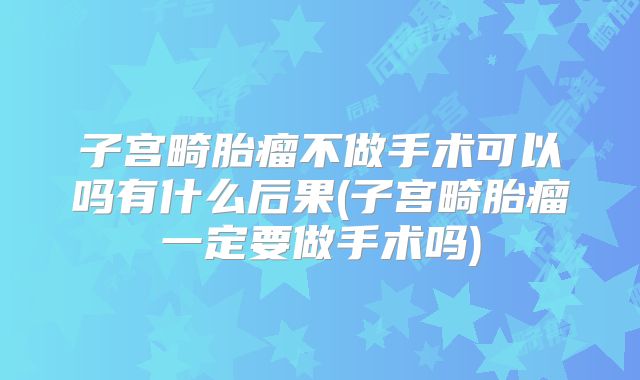 子宫畸胎瘤不做手术可以吗有什么后果(子宫畸胎瘤一定要做手术吗)