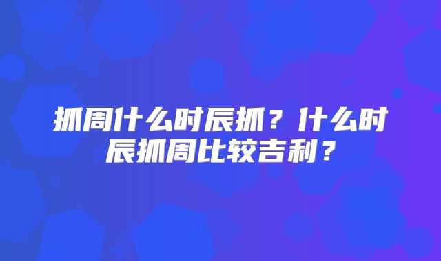 抓周什么时辰抓?什么时辰抓周比较吉利?