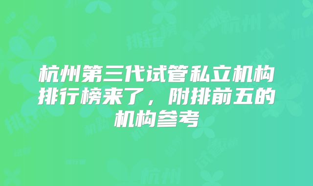 杭州第三代试管私立机构排行榜来了，附排前五的机构参考