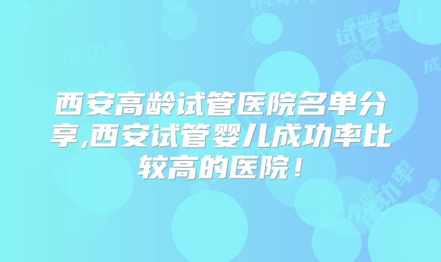 西安高龄试管医院名单分享,西安试管婴儿成功率比较高的医院!
