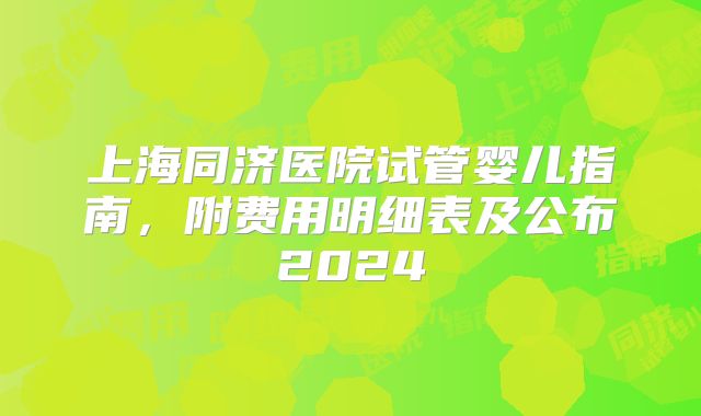 上海同济医院试管婴儿指南，附费用明细表及公布2024