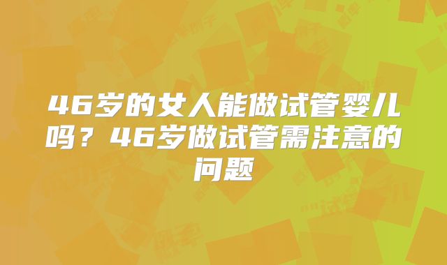 46岁的女人能做试管婴儿吗？46岁做试管需注意的问题