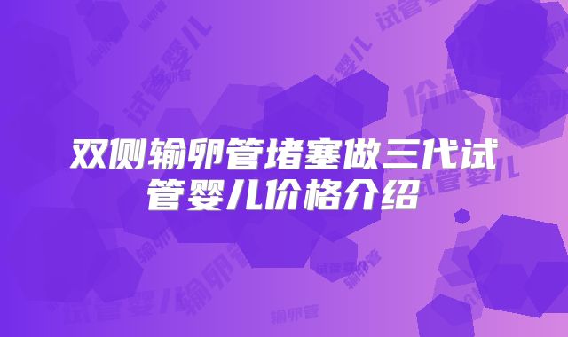 双侧输卵管堵塞做三代试管婴儿价格介绍