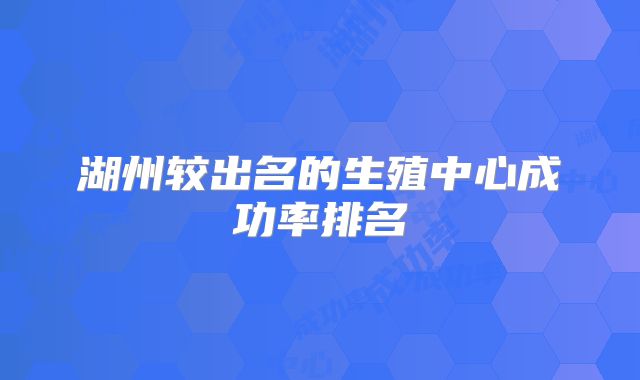 湖州较出名的生殖中心成功率排名