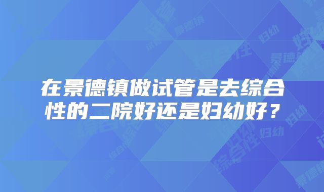 在景德镇做试管是去综合性的二院好还是妇幼好？