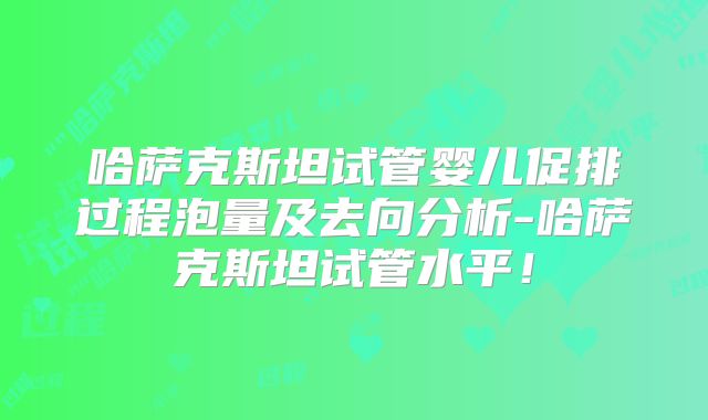 哈萨克斯坦试管婴儿促排过程泡量及去向分析-哈萨克斯坦试管水平!