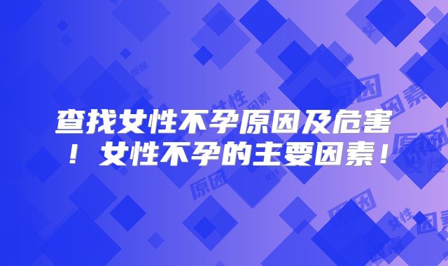 查找女性不孕原因及危害!女性不孕的主要因素!