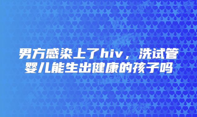 男方感染上了hiv,洗试管婴儿能生出健康的孩子吗