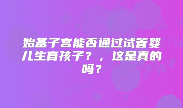 始基子宫能否通过试管婴儿生育孩子？，这是真的吗？