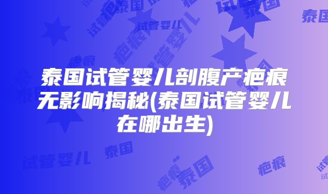 泰国试管婴儿剖腹产疤痕无影响揭秘(泰国试管婴儿在哪出生)