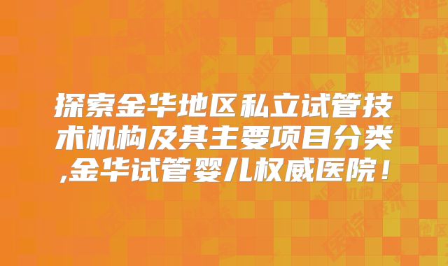 探索金华地区私立试管技术机构及其主要项目分类,金华试管婴儿权威医院!