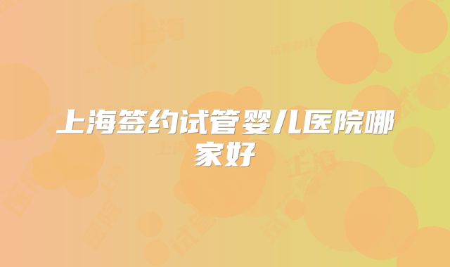 上海签约试管婴儿医院哪家好