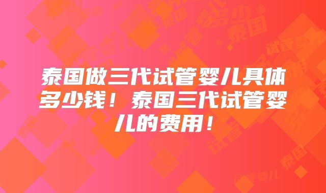 泰国做三代试管婴儿具体多少钱！泰国三代试管婴儿的费用！