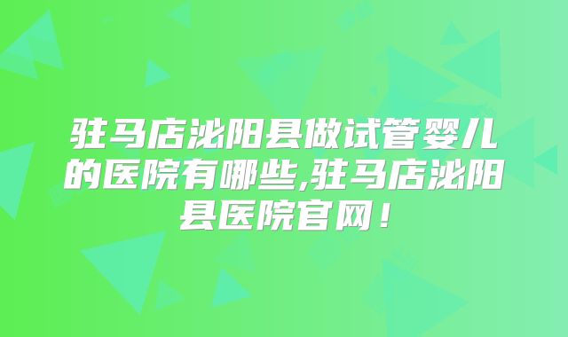 驻马店泌阳县做试管婴儿的医院有哪些,驻马店泌阳县医院官网！