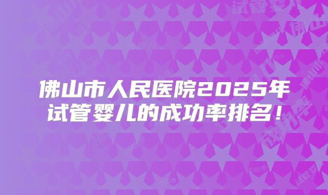 佛山市人民医院2025年试管婴儿的成功率排名!