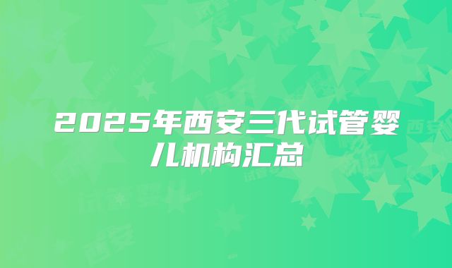 2025年西安三代试管婴儿机构汇总