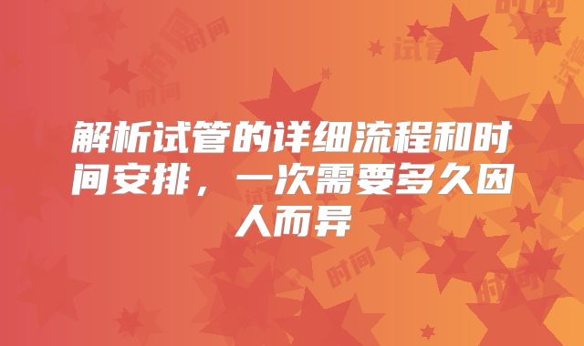 解析试管的详细流程和时间安排，一次需要多久因人而异