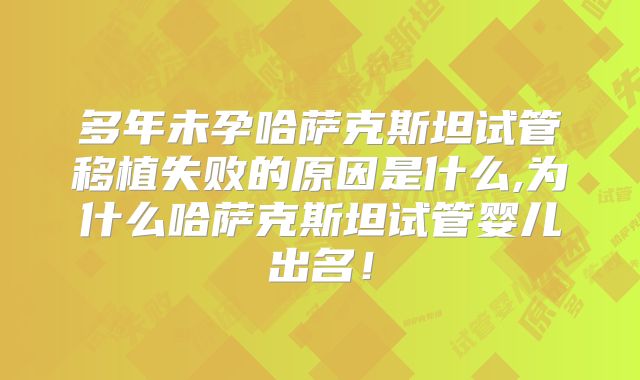 多年未孕哈萨克斯坦试管移植失败的原因是什么,为什么哈萨克斯坦试管婴儿出名！