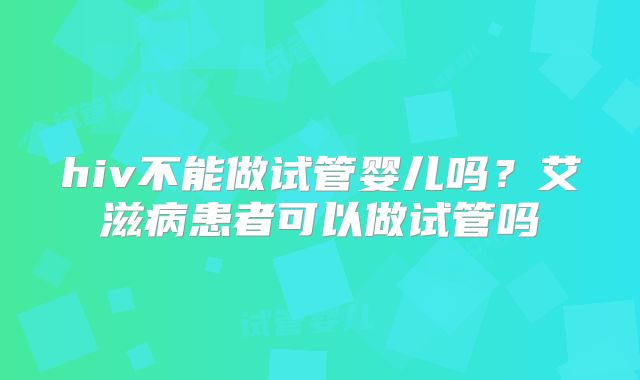 hiv不能做试管婴儿吗？艾滋病患者可以做试管吗