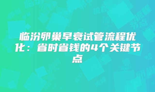 临汾卵巢早衰试管流程优化：省时省钱的4个关键节点