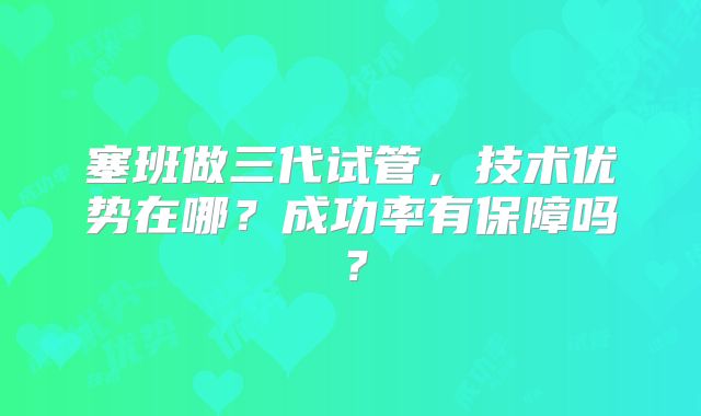 塞班做三代试管，技术优势在哪？成功率有保障吗？