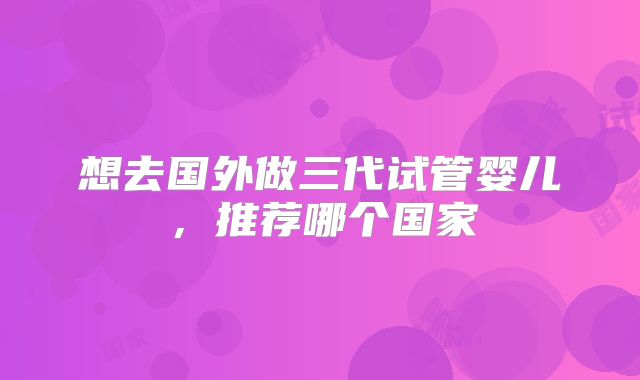 想去国外做三代试管婴儿，推荐哪个国家