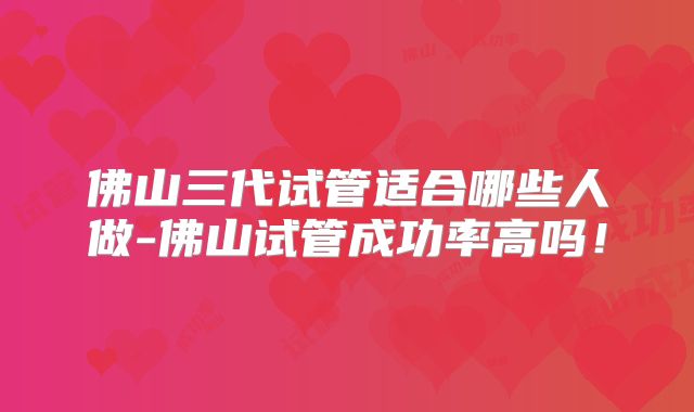 佛山三代试管适合哪些人做-佛山试管成功率高吗！