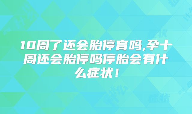 10周了还会胎停育吗,孕十周还会胎停吗停胎会有什么症状!