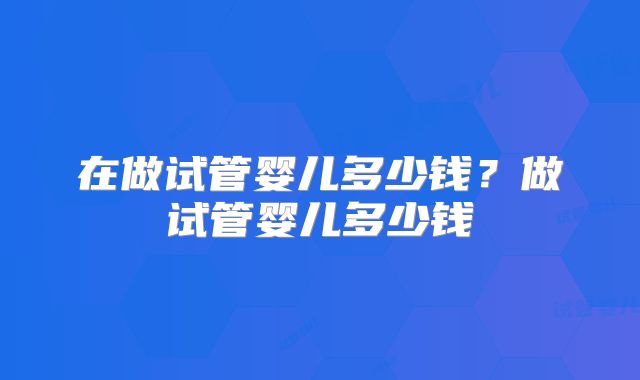 在做试管婴儿多少钱?做试管婴儿多少钱