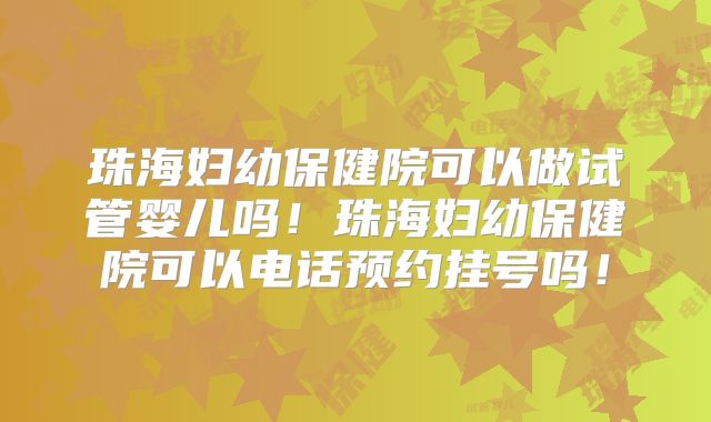 珠海妇幼保健院可以做试管婴儿吗！珠海妇幼保健院可以电话预约挂号吗！