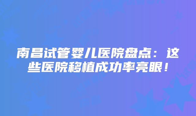 南昌试管婴儿医院盘点：这些医院移植成功率亮眼！
