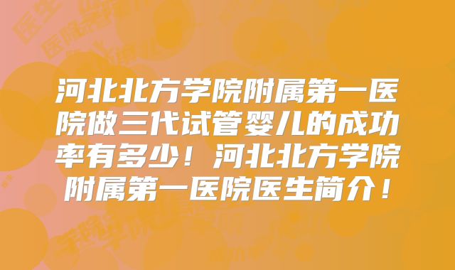 河北北方学院附属第一医院做三代试管婴儿的成功率有多少!河北北方学院附属第一医院医生简介!