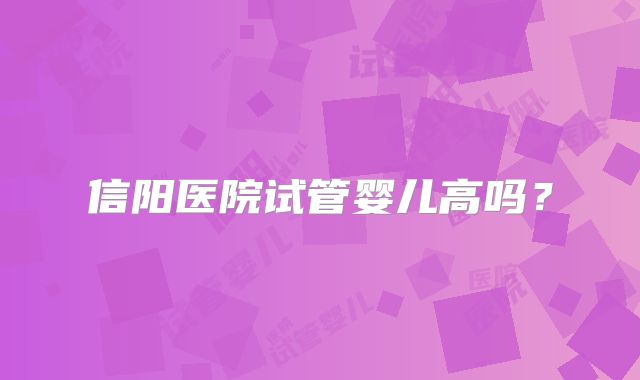 信阳医院试管婴儿高吗?