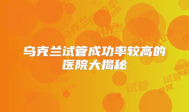 乌克兰试管成功率较高的医院大揭秘