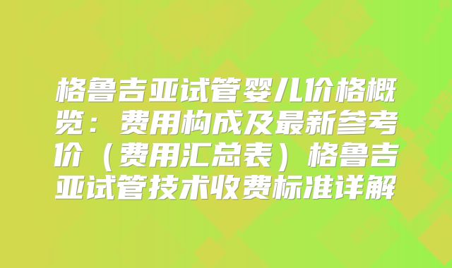 格鲁吉亚试管婴儿价格概览:费用构成及最新参考价(费用汇总表)格鲁吉亚试管技术收费标准详解