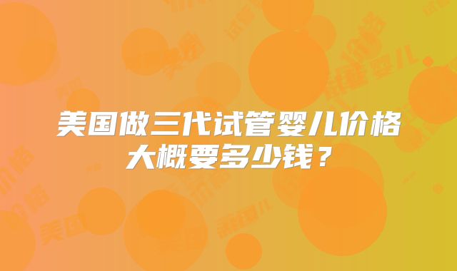 美国做三代试管婴儿价格大概要多少钱?