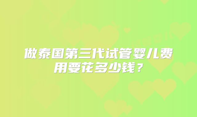 做泰国第三代试管婴儿费用要花多少钱?