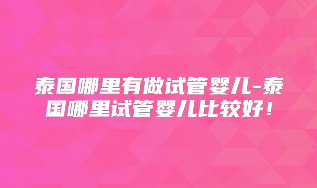 泰国哪里有做试管婴儿-泰国哪里试管婴儿比较好!