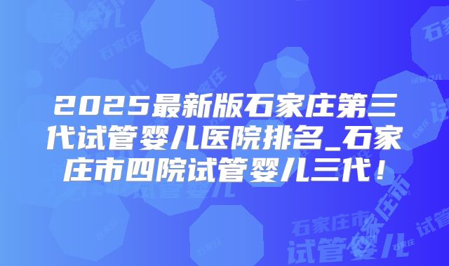 2025最新版石家庄第三代试管婴儿医院排名_石家庄市四院试管婴儿三代!