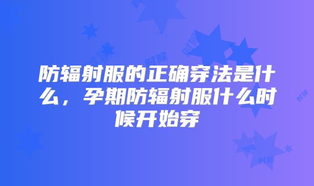防辐射服的正确穿法是什么,孕期防辐射服什么时候开始穿