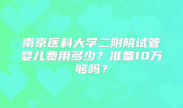 南京医科大学二附院试管婴儿费用多少？准备10万够吗？