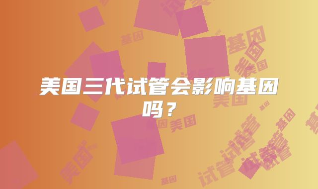 美国三代试管会影响基因吗？