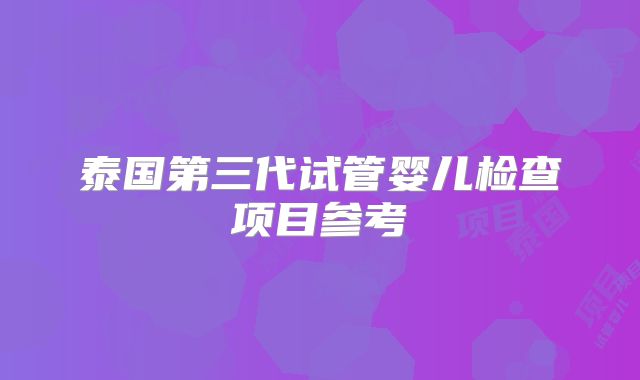 泰国第三代试管婴儿检查项目参考