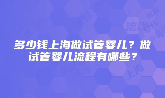 多少钱上海做试管婴儿?做试管婴儿流程有哪些?