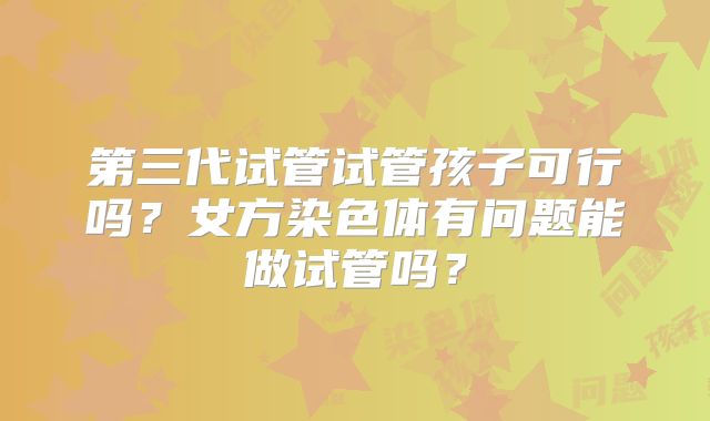 第三代试管试管孩子可行吗？女方染色体有问题能做试管吗？