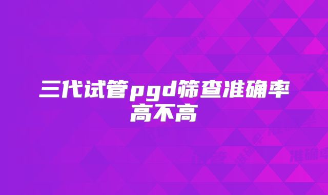 三代试管pgd筛查准确率高不高