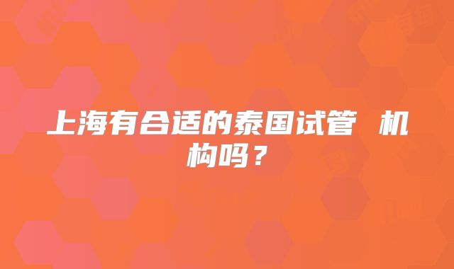 上海有合适的泰国试管 机构吗?